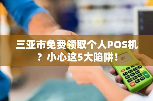 三亚市免费领取个人POS机？小心这5大陷阱！