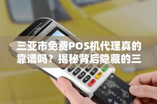 三亚市免费POS机代理真的靠谱吗？揭秘背后隐藏的三大陷阱！