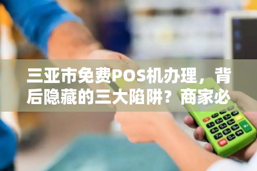 三亚市免费POS机办理，背后隐藏的三大陷阱？商家必看！