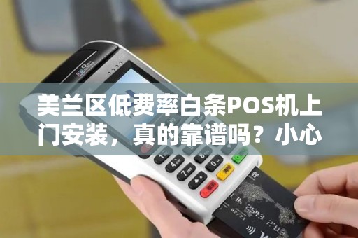 美兰区低费率白条POS机上门安装，真的靠谱吗？小心这5大陷阱！