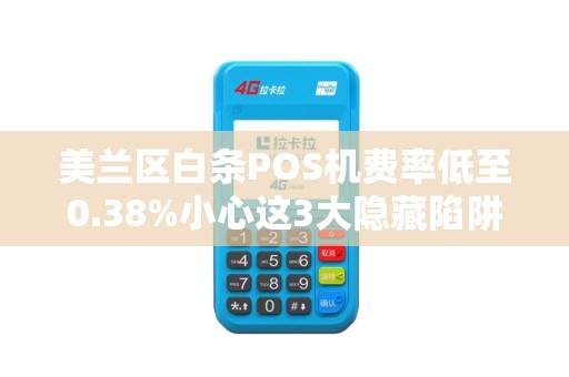 美兰区白条POS机费率低至0.38%小心这3大隐藏陷阱！