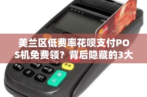 美兰区低费率花呗支付POS机免费领？背后隐藏的3大陷阱，90%商家已中招！