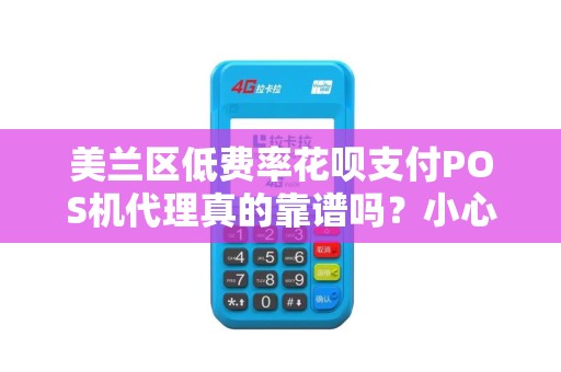 美兰区低费率花呗支付POS机代理真的靠谱吗？小心这些隐藏陷阱！