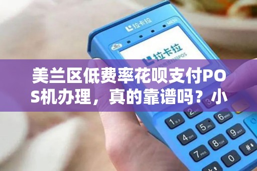 美兰区低费率花呗支付POS机办理，真的靠谱吗？小心这3大陷阱！