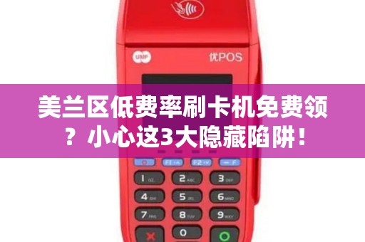 美兰区低费率刷卡机免费领？小心这3大隐藏陷阱！