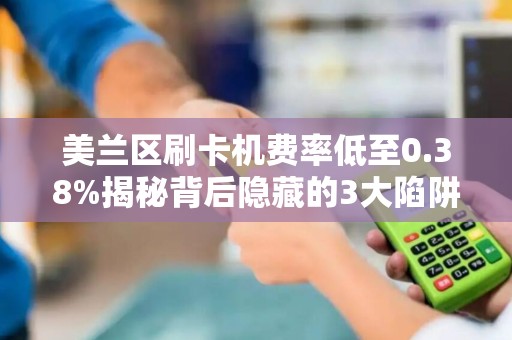美兰区刷卡机费率低至0.38%揭秘背后隐藏的3大陷阱！