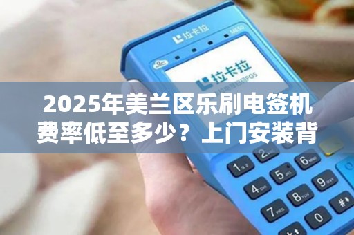 2025年美兰区乐刷电签机费率低至多少？上门安装背后有这些‘隐藏福利’