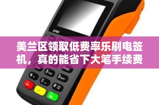 美兰区领取低费率乐刷电签机，真的能省下大笔手续费吗？2025年最新政策解析！