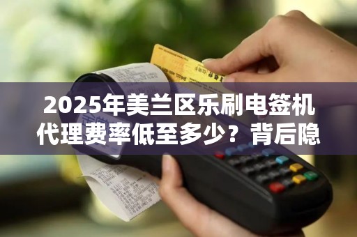 2025年美兰区乐刷电签机代理费率低至多少？背后隐藏哪些行业变革？