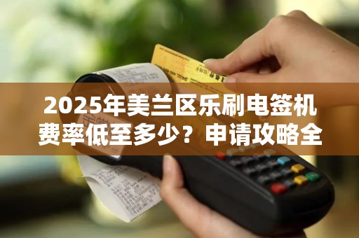 2025年美兰区乐刷电签机费率低至多少？申请攻略全解析！