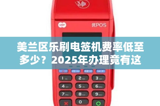 美兰区乐刷电签机费率低至多少？2025年办理竟有这些隐藏福利！