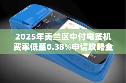 2025年美兰区中付电签机费率低至0.38%申请攻略全解析！