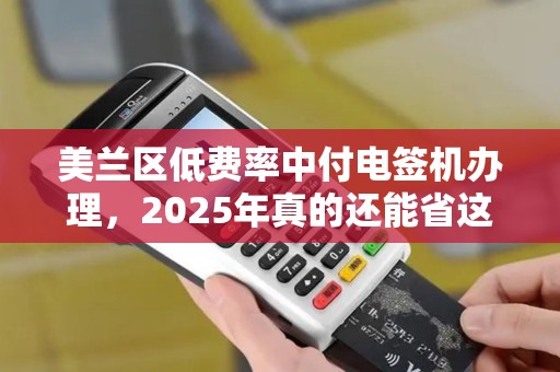 美兰区低费率中付电签机办理，2025年真的还能省这么多钱吗？