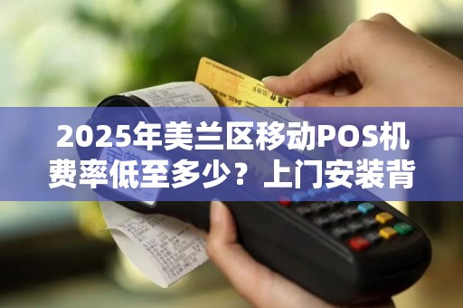 2025年美兰区移动POS机费率低至多少？上门安装背后竟藏这些猫腻！