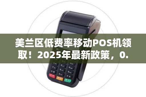 美兰区低费率移动POS机领取!2025年最新政策,0.38%费率是真的吗? 美兰区低费率移动POS机领取!2025年最新政策,0.38%费率是真的吗?