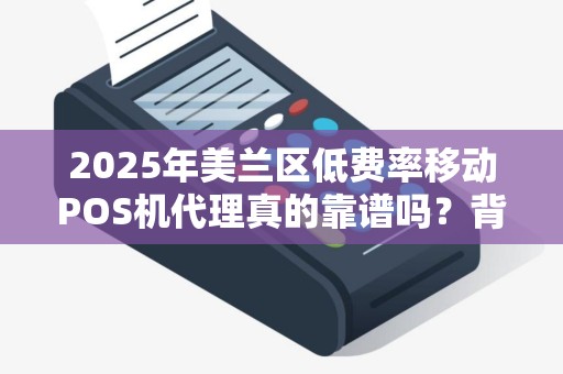 2025年美兰区低费率移动POS机代理真的靠谱吗？背后隐藏的5大风险你了解多少？