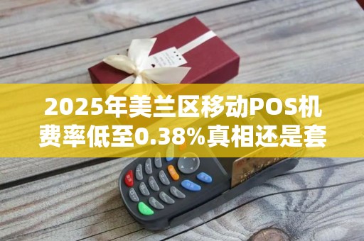 2025年美兰区移动POS机费率低至0.38%真相还是套路？