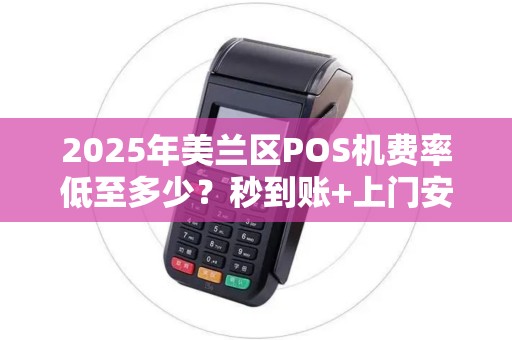 2025年美兰区POS机费率低至多少？秒到账+上门安装，真的靠谱吗？