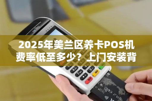 2025年美兰区养卡POS机费率低至多少?上门安装背后藏着这些猫腻! 2025年美兰区养卡POS机费率低至多少?上门安装背后藏着这些猫腻!