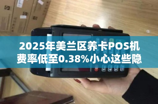 2025年美兰区养卡POS机费率低至0.38%小心这些隐藏陷阱！