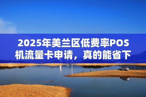 2025年美兰区低费率POS机流量卡申请,真的能省下大笔费用吗?