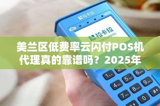美兰区低费率云闪付POS机代理真的靠谱吗?2025年最新避坑指南!