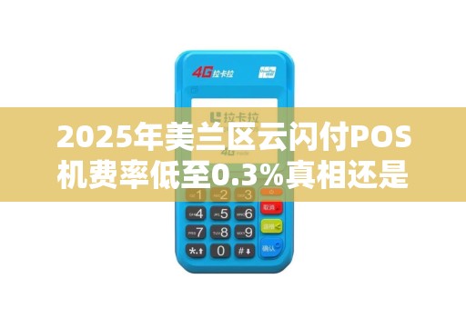 2025年美兰区云闪付POS机费率低至0.3%真相还是套路?