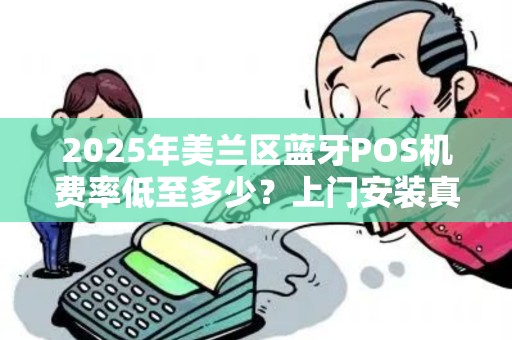 2025年美兰区蓝牙POS机费率低至多少?上门安装真的靠谱吗?