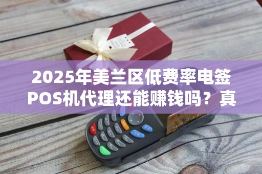 2025年美兰区低费率电签POS机代理还能赚钱吗?真相让人意外! 2025年美兰区低费率电签POS机代理还能赚钱吗?真相让人意外!