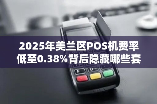 2025年美兰区POS机费率低至0.38%背后隐藏哪些套路?