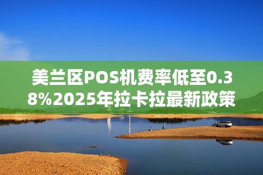 美兰区POS机费率低至0.38%2025年拉卡拉最新政策揭秘,小心这些隐藏套路! 美兰区POS机费率低至0.38%2025年拉卡拉最新政策揭秘,小心这些隐藏套路!