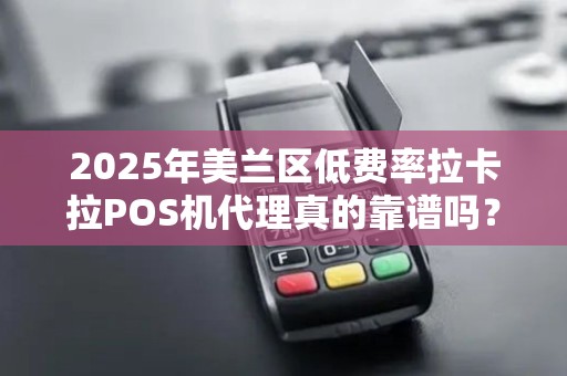 2025年美兰区低费率拉卡拉POS机代理真的靠谱吗?揭秘背后的真相!