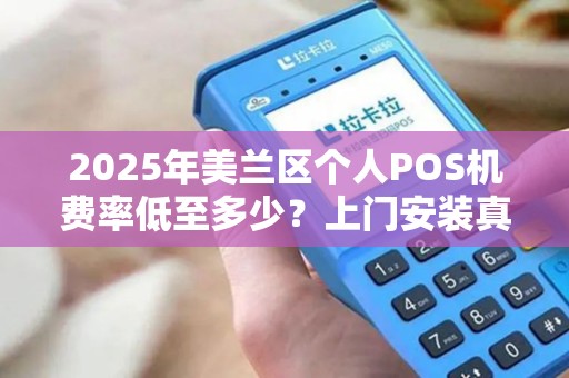 2025年美兰区个人POS机费率低至多少?上门安装真的靠谱吗?