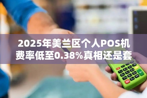 2025年美兰区个人POS机费率低至0.38%真相还是套路?
