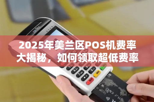 2025年美兰区POS机费率大揭秘,如何领取超低费率机器?