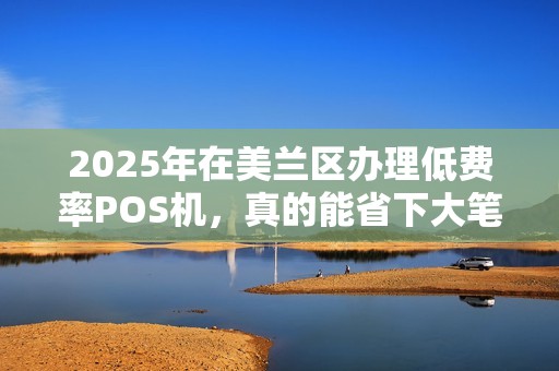 2025年在美兰区办理低费率POS机,真的能省下大笔手续费吗?