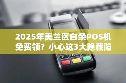 2025年美兰区白条POS机免费领?小心这3大隐藏陷阱!