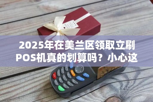 2025年在美兰区领取立刷POS机真的划算吗？小心这些隐藏费用！