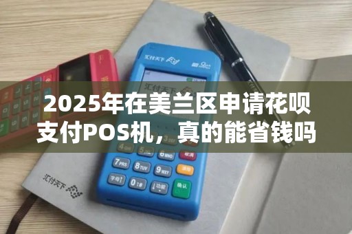 2025年在美兰区申请花呗支付POS机,真的能省钱吗?揭秘低费率背后的猫腻!