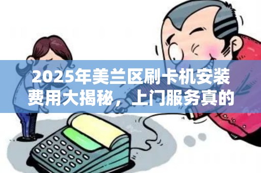 2025年美兰区刷卡机安装费用大揭秘,上门服务真的便宜吗?