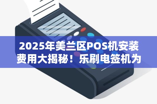 2025年美兰区POS机安装费用大揭秘!乐刷电签机为何如此便宜?