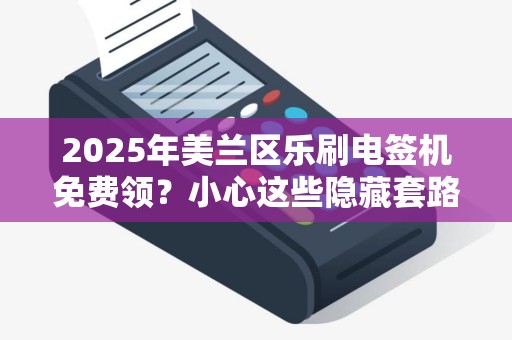 2025年美兰区乐刷电签机免费领?小心这些隐藏套路!