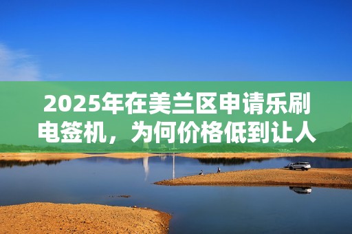 2025年在美兰区申请乐刷电签机，为何价格低到让人怀疑？真相竟是.