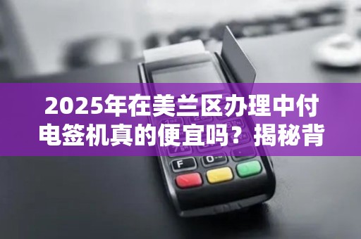 2025年在美兰区办理中付电签机真的便宜吗？揭秘背后的真相！