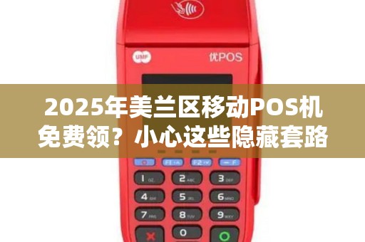 2025年美兰区移动POS机免费领？小心这些隐藏套路！