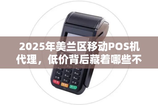 2025年美兰区移动POS机代理，低价背后藏着哪些不为人知的秘密？