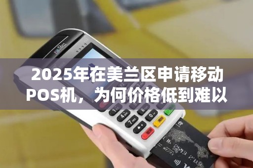 2025年在美兰区申请移动POS机,为何价格低到难以置信?