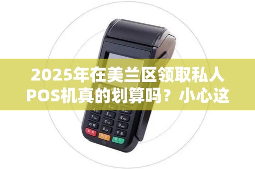 2025年在美兰区领取私人POS机真的划算吗？小心这些隐藏陷阱！