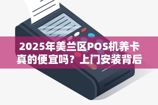 2025年美兰区POS机养卡真的便宜吗？上门安装背后藏着这些猫腻！