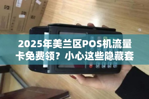2025年美兰区POS机流量卡免费领?小心这些隐藏套路!